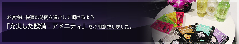 お客様に快適な時間を過ごして頂けるよう「充実した設備・アメニティ」をご用意致しました。